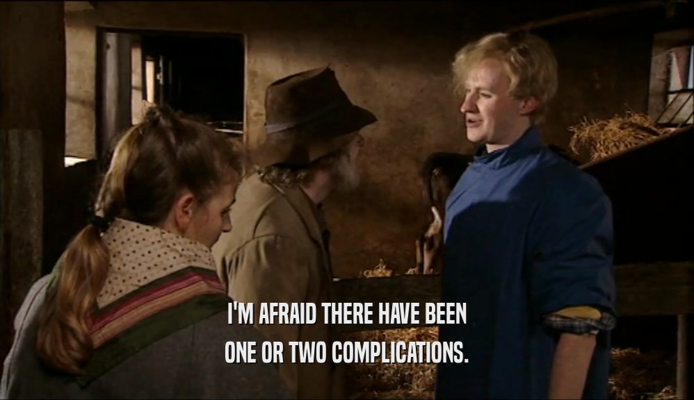 I'M AFRAID THERE HAVE BEEN ONE OR TWO COMPLICATIONS. 