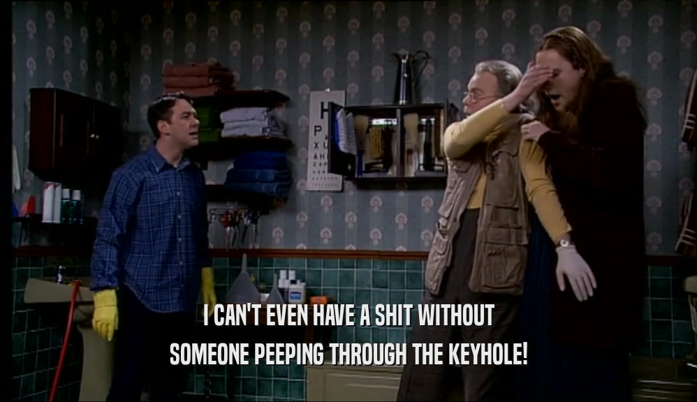 I CAN'T EVEN HAVE A SHIT WITHOUT SOMEONE PEEPING THROUGH THE KEYHOLE! 