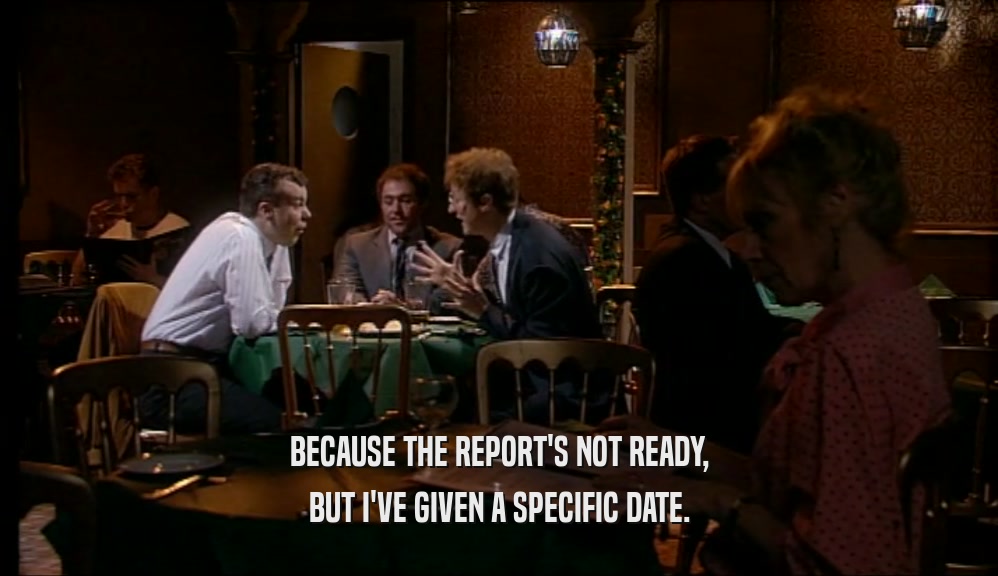 BECAUSE THE REPORT'S NOT READY, BUT I'VE GIVEN A SPECIFIC DATE. 