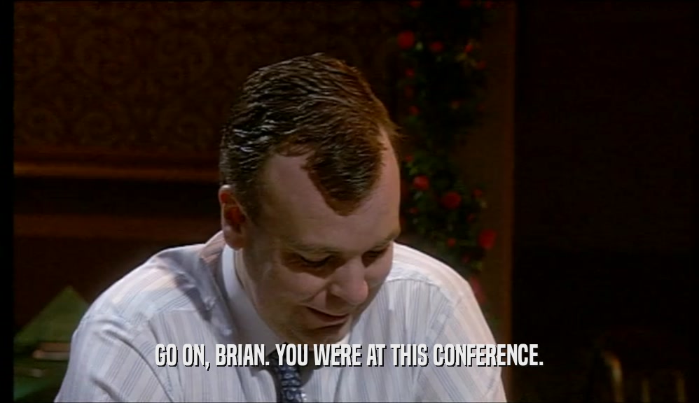 GO ON, BRIAN. YOU WERE AT THIS CONFERENCE.  