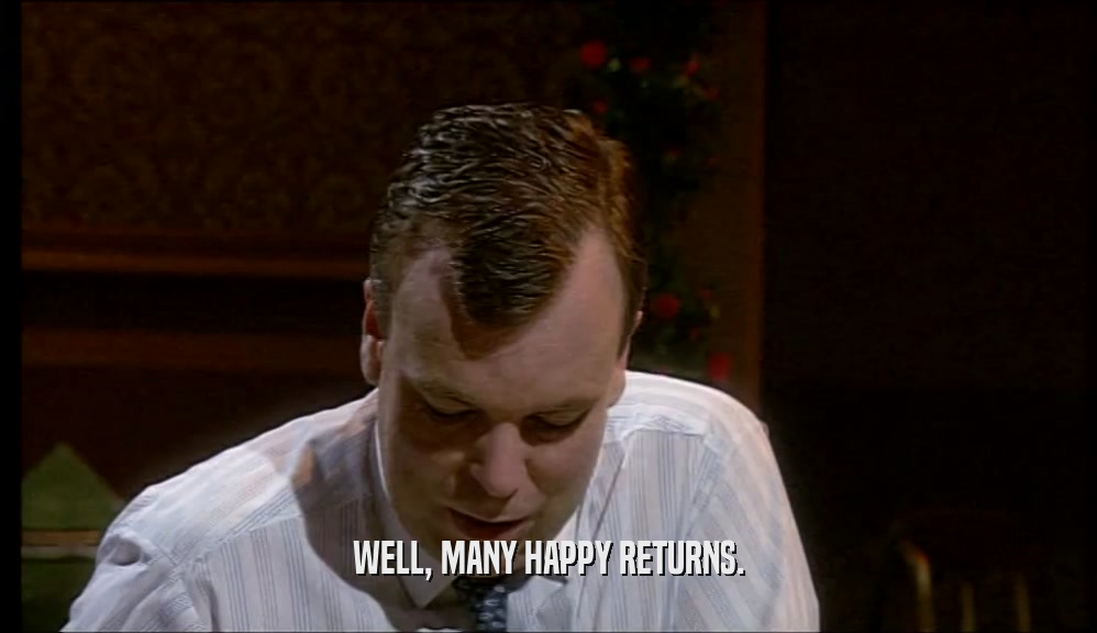 WELL, MANY HAPPY RETURNS.  