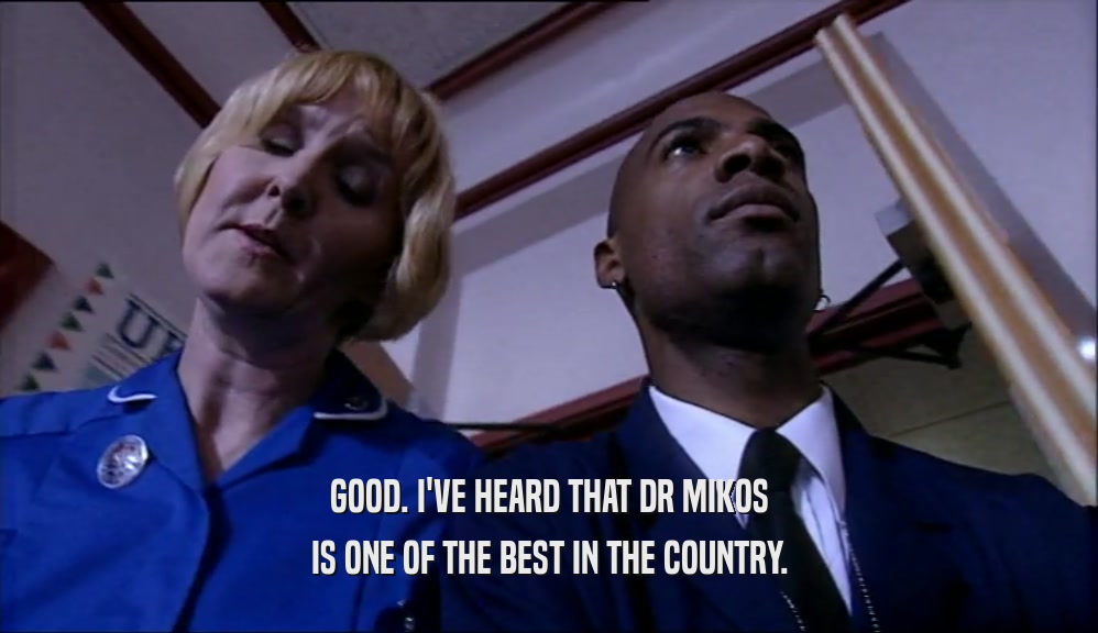 GOOD. I'VE HEARD THAT DR MIKOS
 IS ONE OF THE BEST IN THE COUNTRY.
 
