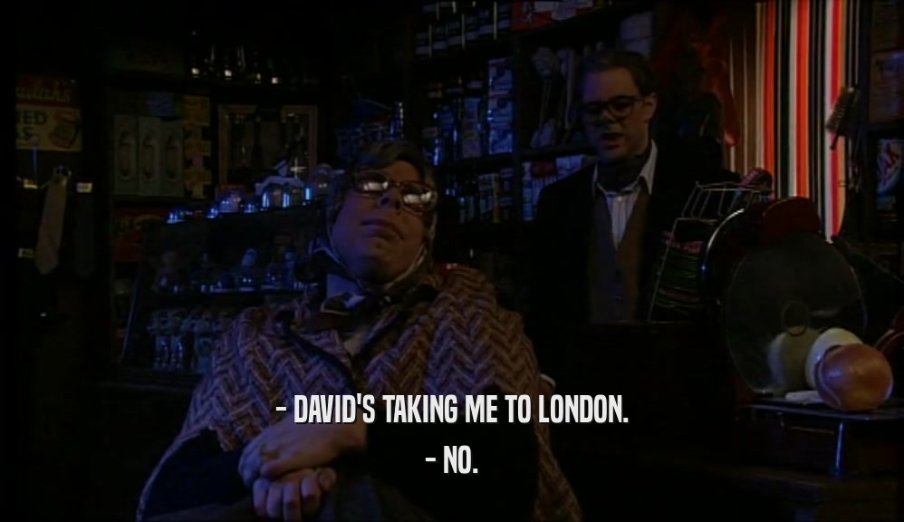 - DAVID'S TAKING ME TO LONDON.
 - NO.
 