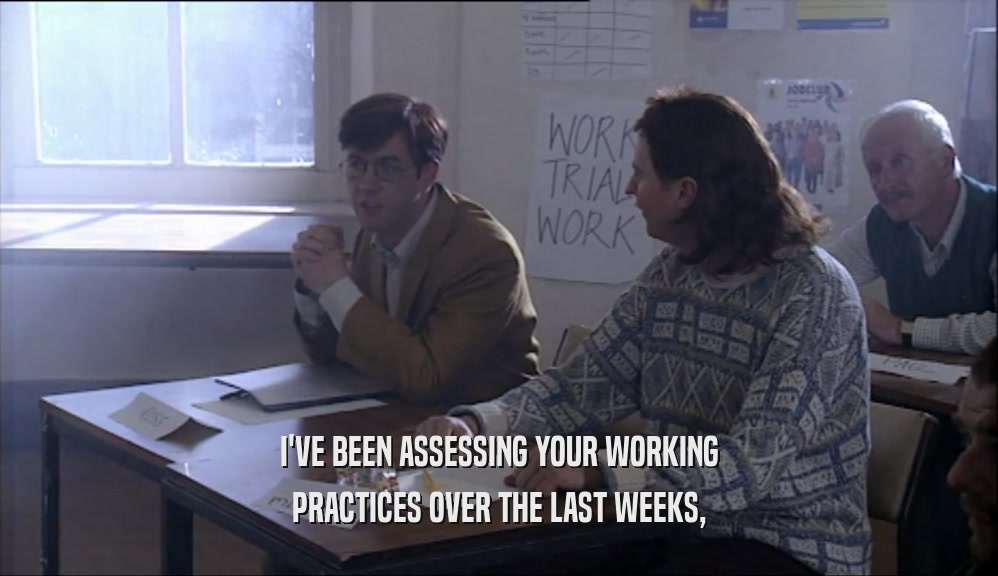 I'VE BEEN ASSESSING YOUR WORKING
 PRACTICES OVER THE LAST WEEKS,
 