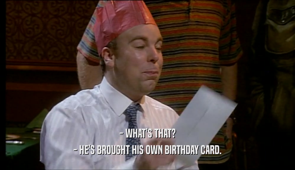 - WHAT'S THAT? - HE'S BROUGHT HIS OWN BIRTHDAY CARD. 