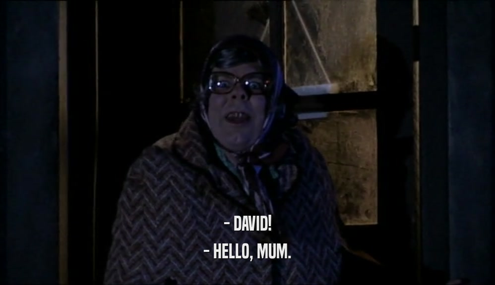 - DAVID!
 - HELLO, MUM.
 