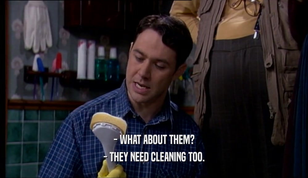 - WHAT ABOUT THEM?
 - THEY NEED CLEANING TOO.
 