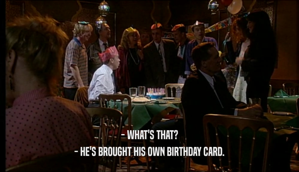 - WHAT'S THAT? - HE'S BROUGHT HIS OWN BIRTHDAY CARD. 