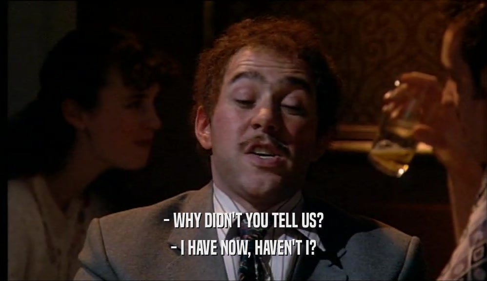 - WHY DIDN'T YOU TELL US? - I HAVE NOW, HAVEN'T I? 