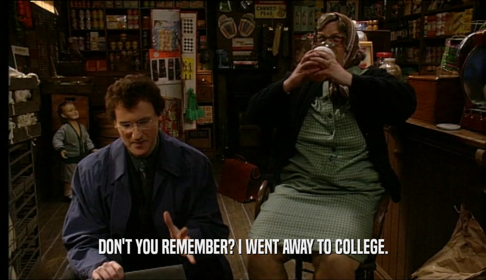 DON'T YOU REMEMBER? I WENT AWAY TO COLLEGE.  