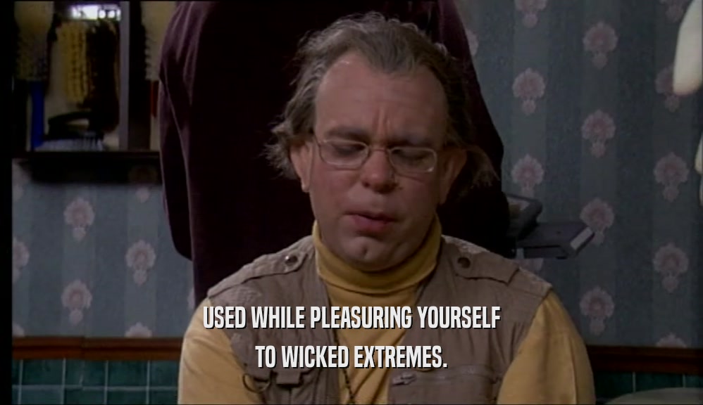 USED WHILE PLEASURING YOURSELF TO WICKED EXTREMES. 