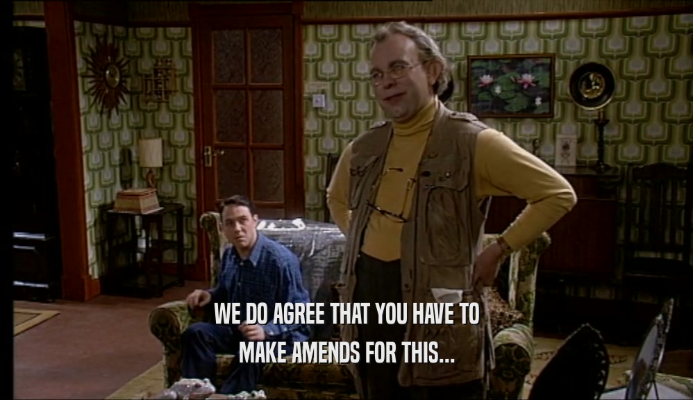 WE DO AGREE THAT YOU HAVE TO MAKE AMENDS FOR THIS... 