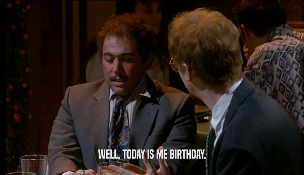 WELL, TODAY IS ME BIRTHDAY.  