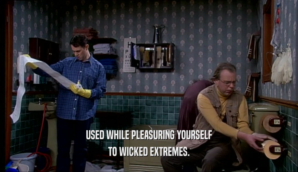 USED WHILE PLEASURING YOURSELF TO WICKED EXTREMES. 