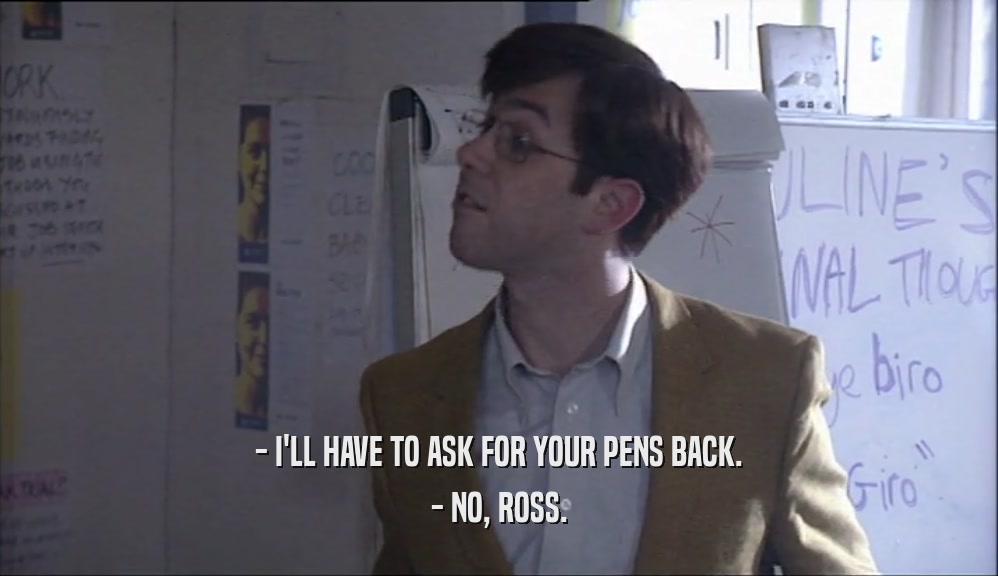 - I'LL HAVE TO ASK FOR YOUR PENS BACK. - NO, ROSS. 