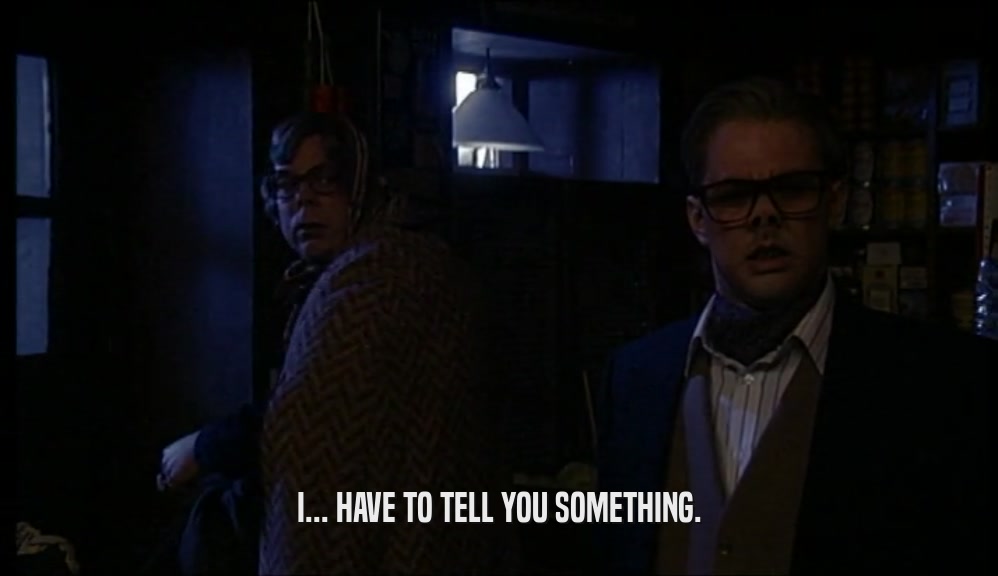 I... HAVE TO TELL YOU SOMETHING.  
