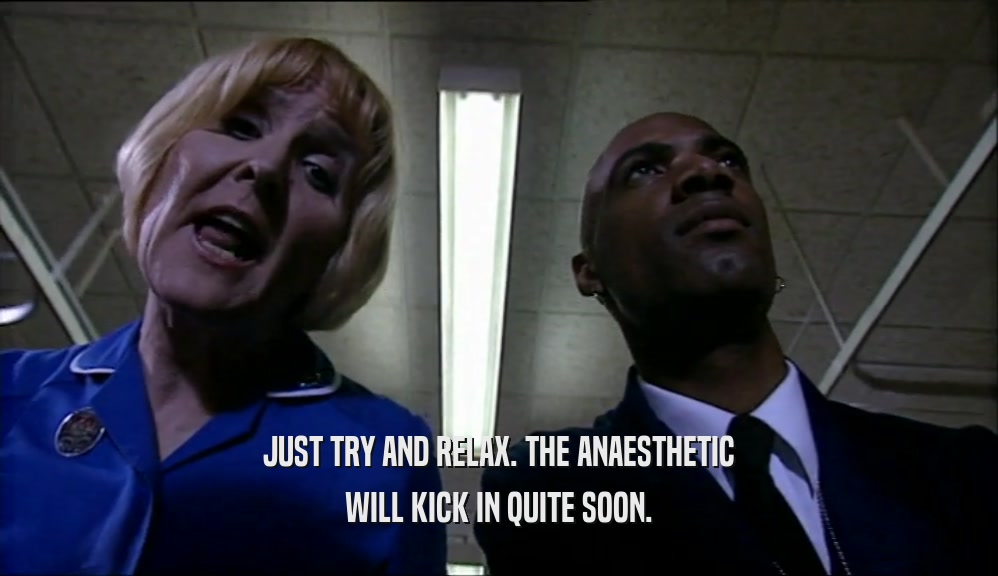 JUST TRY AND RELAX. THE ANAESTHETIC WILL KICK IN QUITE SOON. 
