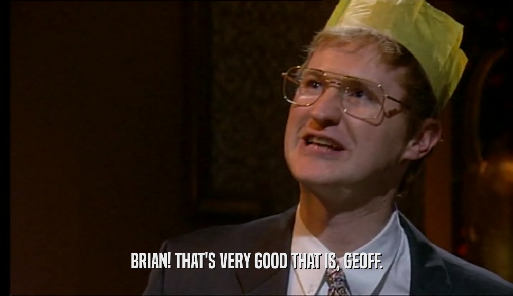 BRIAN! THAT'S VERY GOOD THAT IS, GEOFF.  