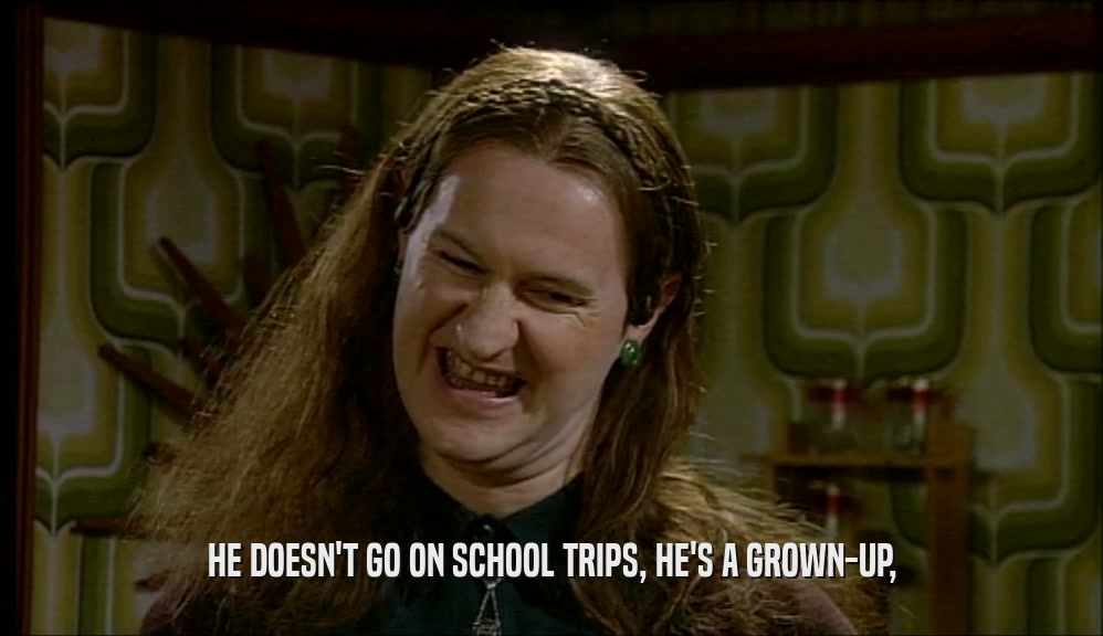 HE DOESN'T GO ON SCHOOL TRIPS, HE'S A GROWN-UP,  