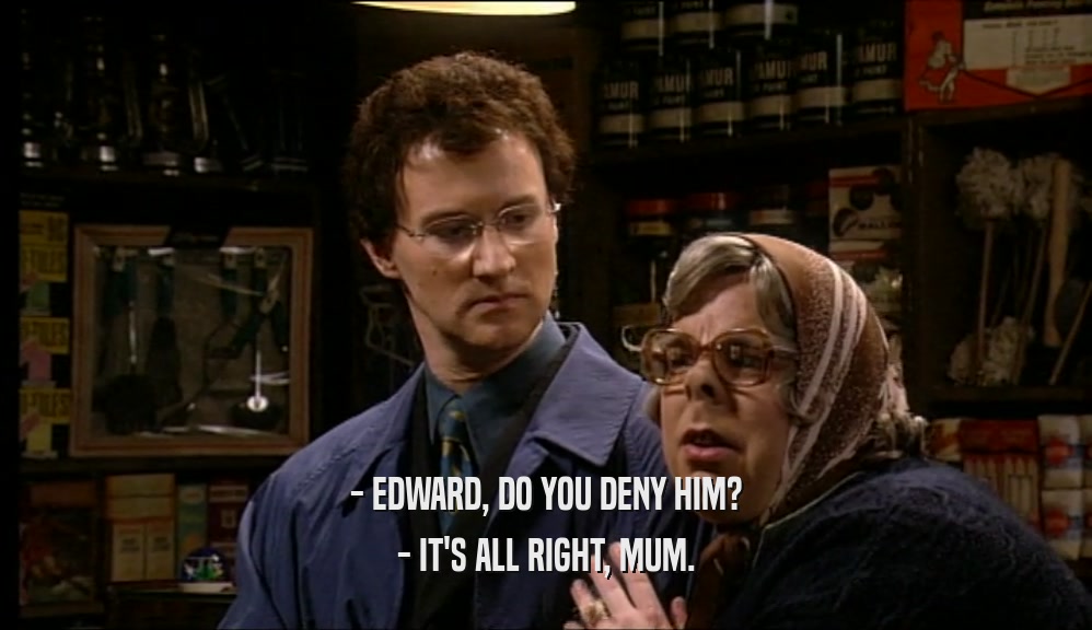 - EDWARD, DO YOU DENY HIM? - IT'S ALL RIGHT, MUM. 