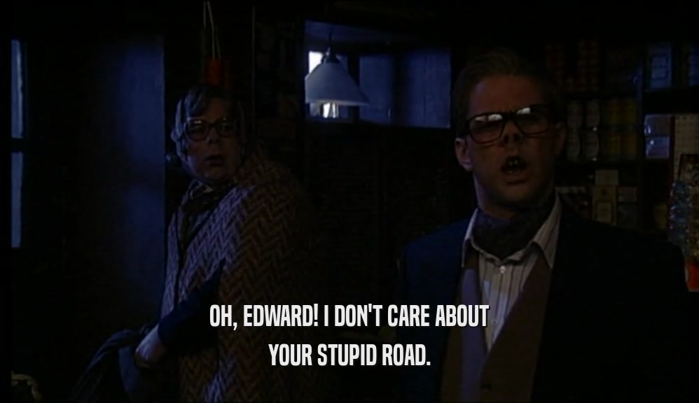 OH, EDWARD! I DON'T CARE ABOUT YOUR STUPID ROAD. 
