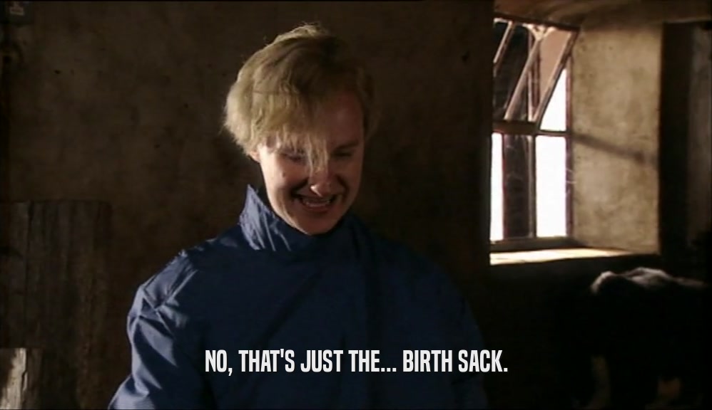 NO, THAT'S JUST THE... BIRTH SACK.  