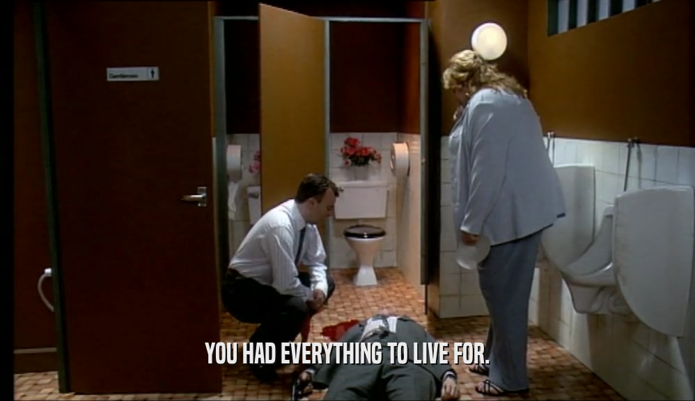 YOU HAD EVERYTHING TO LIVE FOR.  