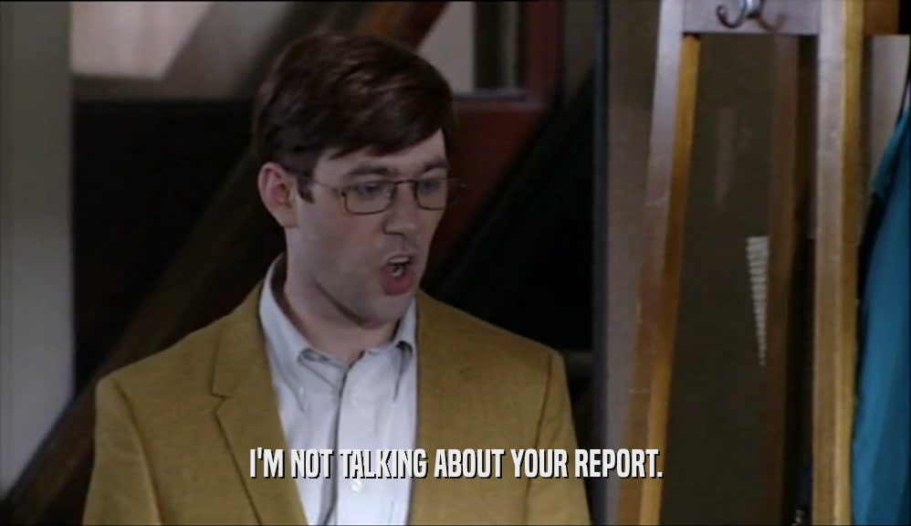 I'M NOT TALKING ABOUT YOUR REPORT.  