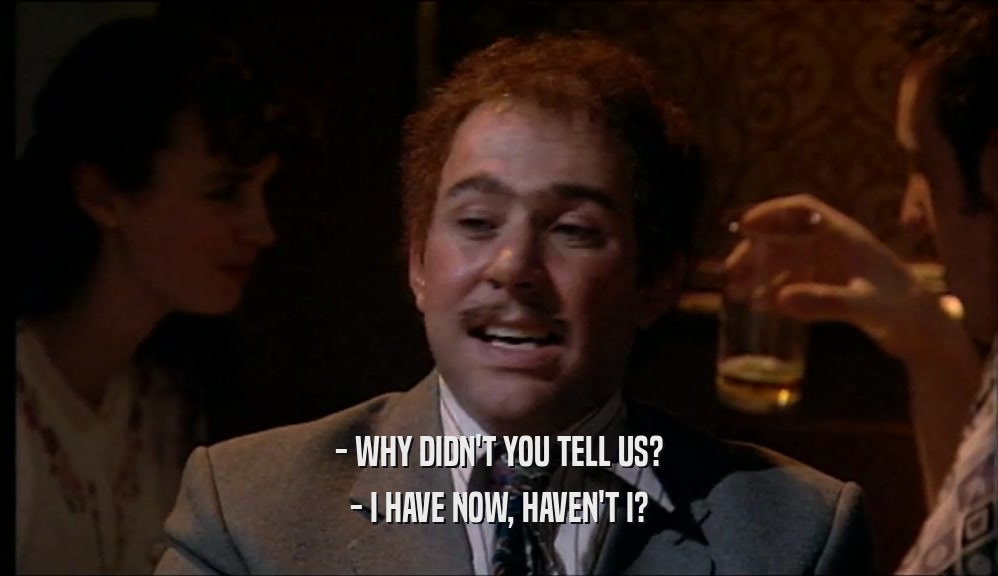 - WHY DIDN'T YOU TELL US? - I HAVE NOW, HAVEN'T I? 