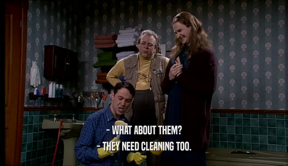 - WHAT ABOUT THEM?
 - THEY NEED CLEANING TOO.
 