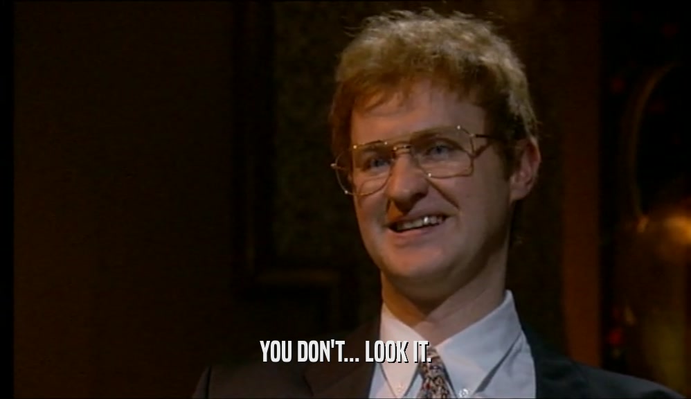 YOU DON'T... LOOK IT.  