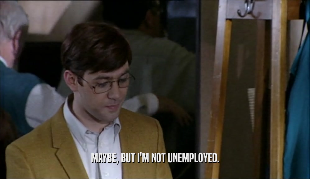 MAYBE, BUT I'M NOT UNEMPLOYED.  