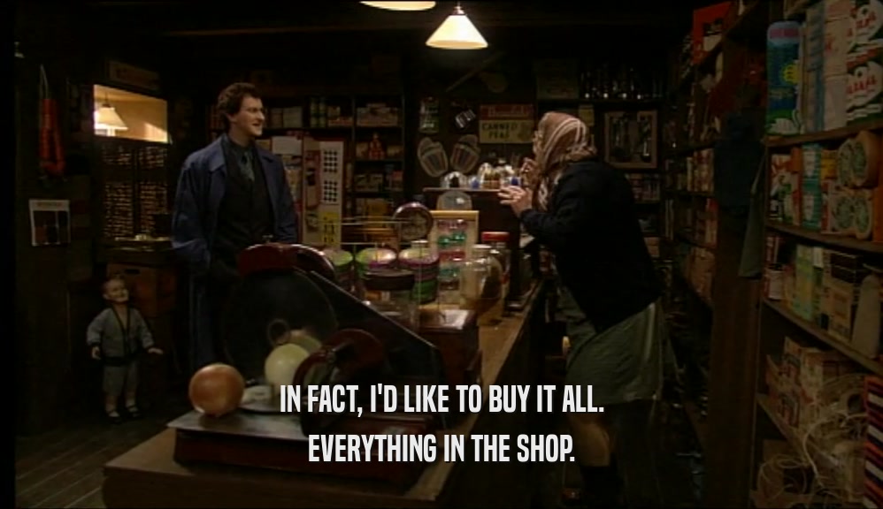 IN FACT, I'D LIKE TO BUY IT ALL.
 EVERYTHING IN THE SHOP.
 