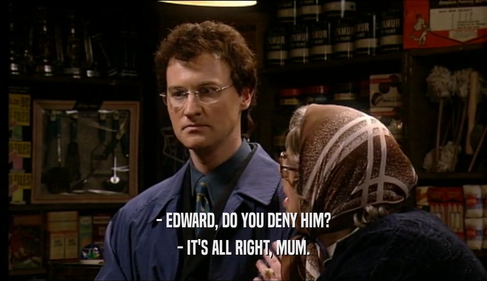 - EDWARD, DO YOU DENY HIM? - IT'S ALL RIGHT, MUM. 