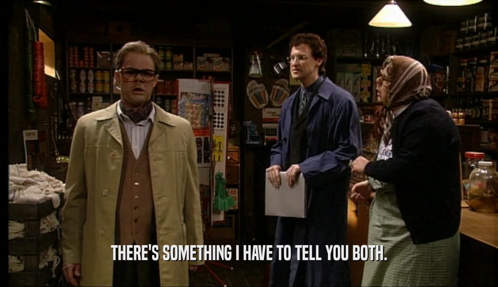 THERE'S SOMETHING I HAVE TO TELL YOU BOTH.  