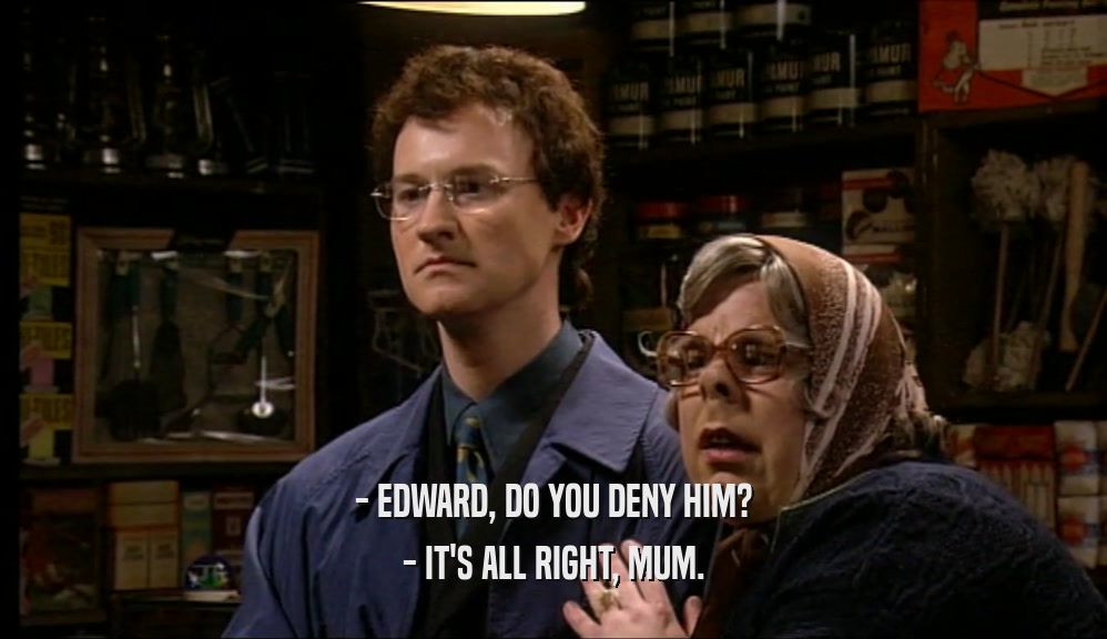 - EDWARD, DO YOU DENY HIM? - IT'S ALL RIGHT, MUM. 