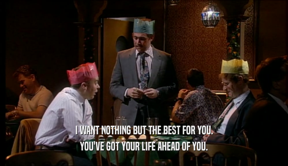 I WANT NOTHING BUT THE BEST FOR YOU. YOU'VE GOT YOUR LIFE AHEAD OF YOU. 