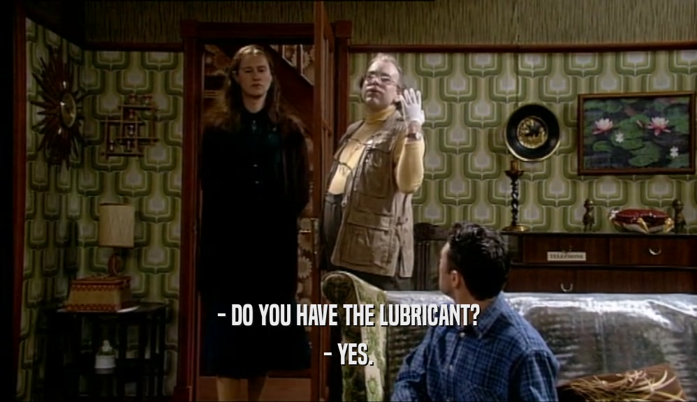 - DO YOU HAVE THE LUBRICANT?
 - YES.
 