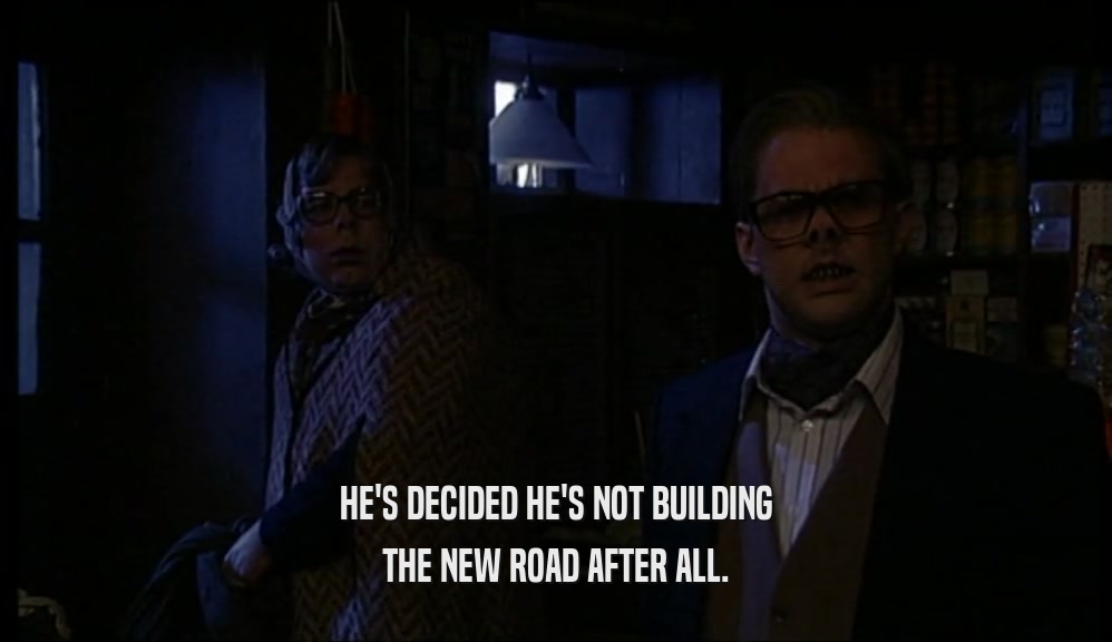 HE'S DECIDED HE'S NOT BUILDING THE NEW ROAD AFTER ALL. 