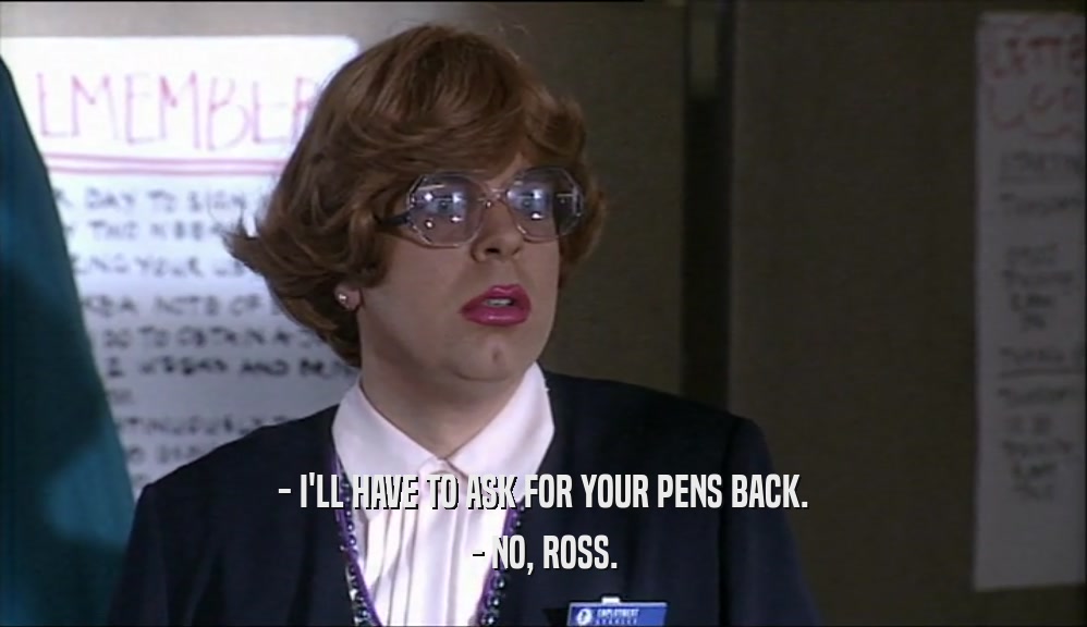 - I'LL HAVE TO ASK FOR YOUR PENS BACK. - NO, ROSS. 