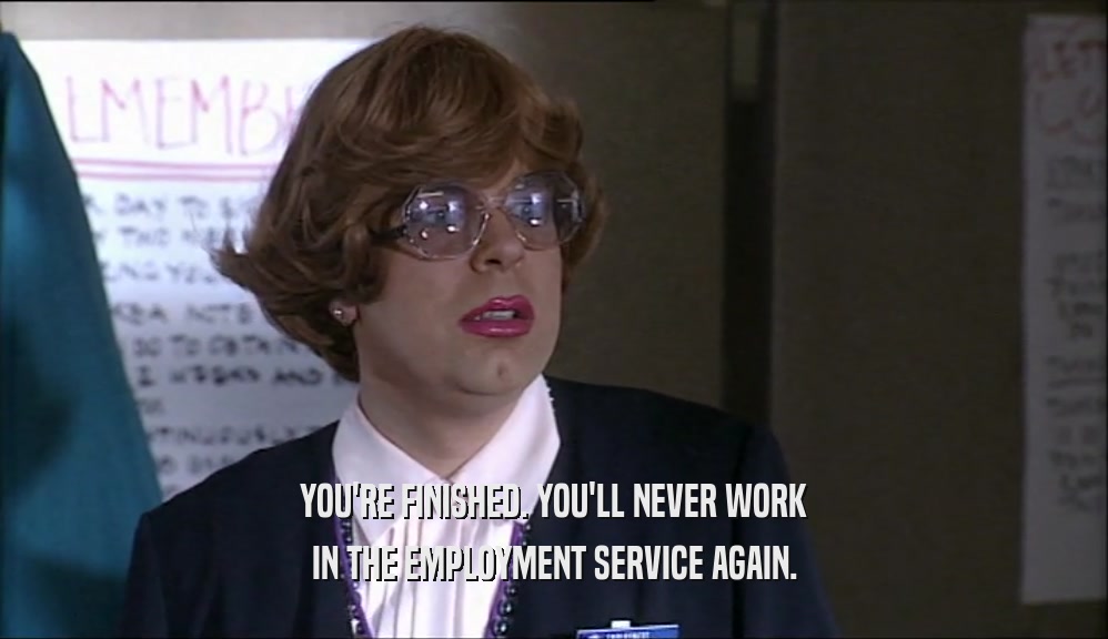YOU'RE FINISHED. YOU'LL NEVER WORK IN THE EMPLOYMENT SERVICE AGAIN. 