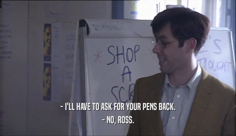 - I'LL HAVE TO ASK FOR YOUR PENS BACK. - NO, ROSS. 