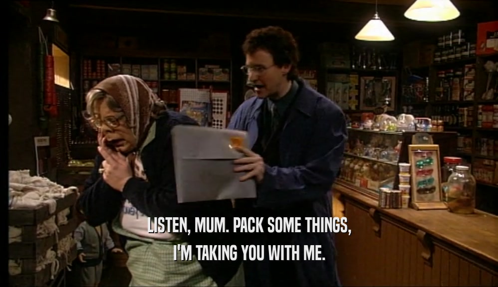 LISTEN, MUM. PACK SOME THINGS, I'M TAKING YOU WITH ME. 