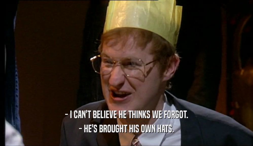 - I CAN'T BELIEVE HE THINKS WE FORGOT. - HE'S BROUGHT HIS OWN HATS. 