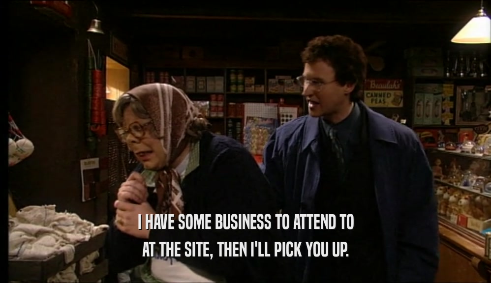I HAVE SOME BUSINESS TO ATTEND TO AT THE SITE, THEN I'LL PICK YOU UP. 