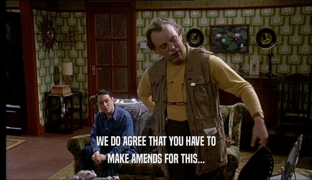WE DO AGREE THAT YOU HAVE TO MAKE AMENDS FOR THIS... 