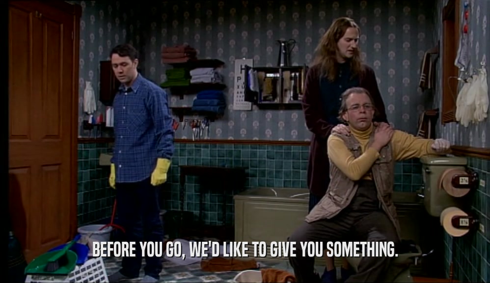 BEFORE YOU GO, WE'D LIKE TO GIVE YOU SOMETHING.  
