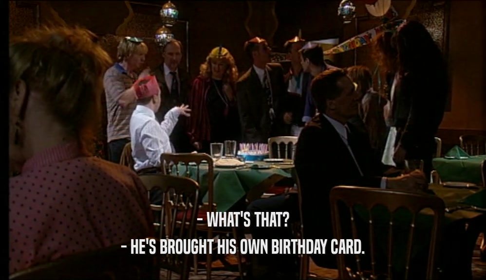 - WHAT'S THAT? - HE'S BROUGHT HIS OWN BIRTHDAY CARD. 
