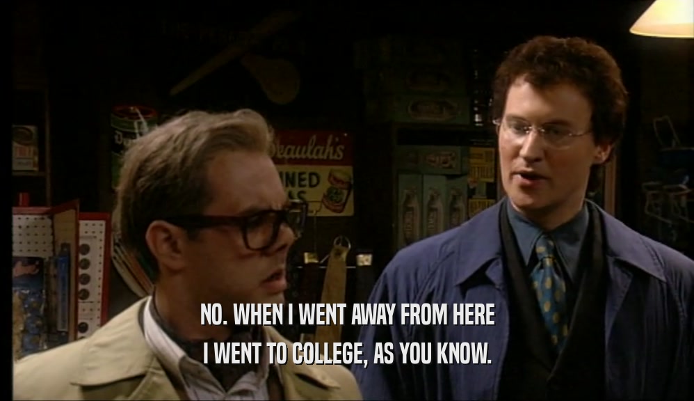 NO. WHEN I WENT AWAY FROM HERE I WENT TO COLLEGE, AS YOU KNOW. 