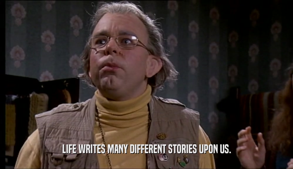LIFE WRITES MANY DIFFERENT STORIES UPON US.  